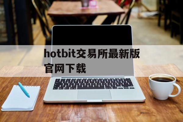 hotbit交易所最新版官网下载(hotbit交易平台安卓版下载)